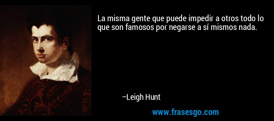 La misma gente que puede impedir a otros todo lo que son famosos por negarse a sí mismos nada. – Leigh Hunt