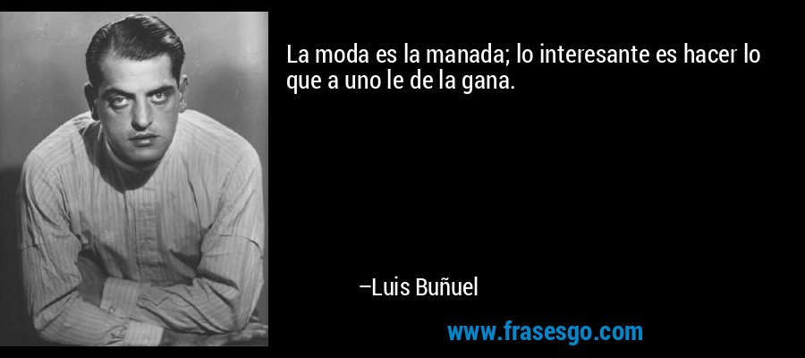 La moda es la manada; lo interesante es hacer lo que a uno le de la gana. – Luis Buñuel