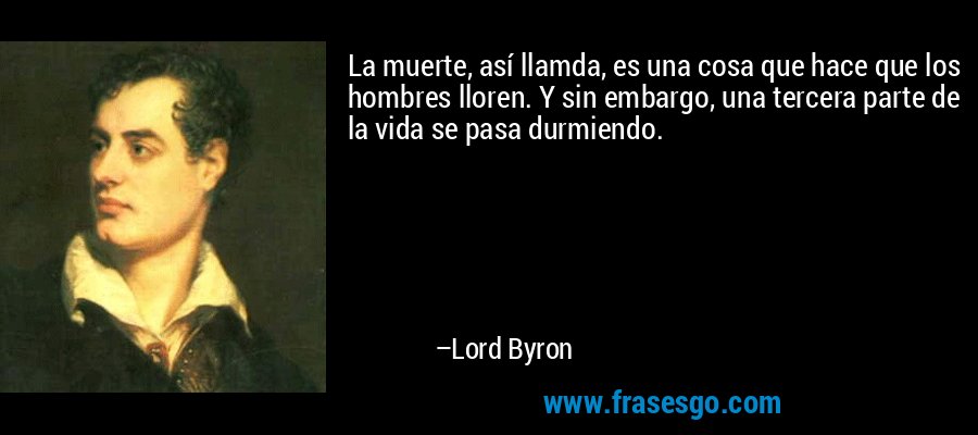 La muerte, así llamda, es una cosa que hace que los hombres lloren. Y sin embargo, una tercera parte de la vida se pasa durmiendo. – Lord Byron