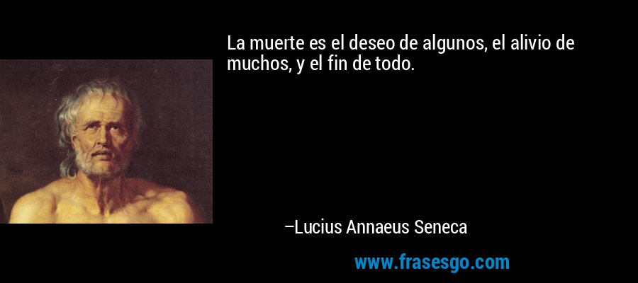 La muerte es el deseo de algunos, el alivio de muchos, y el fin de todo. – Lucius Annaeus Seneca