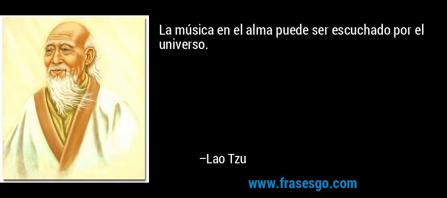 La música en el alma puede ser escuchado por el universo. – Lao Tzu