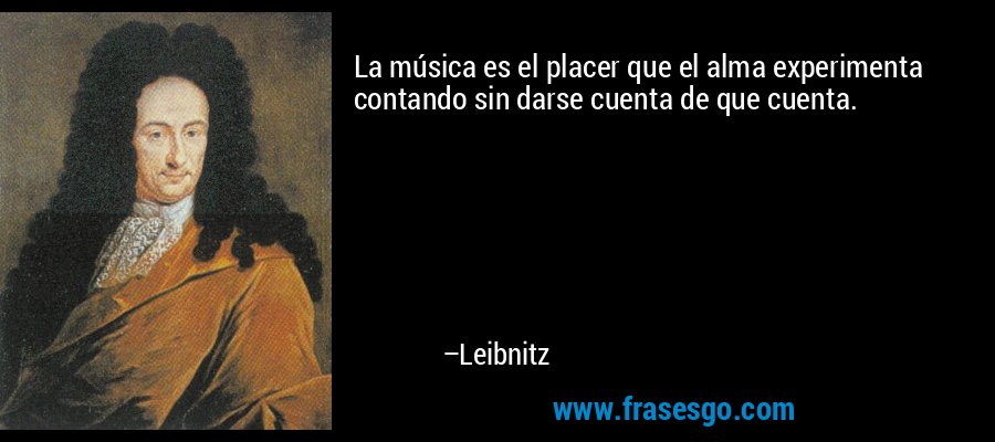 La música es el placer que el alma experimenta contando sin darse cuenta de que cuenta. – Leibnitz