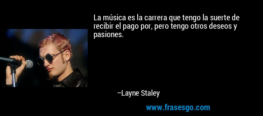 La música es la carrera que tengo la suerte de recibir el pago por, pero tengo otros deseos y pasiones. – Layne Staley