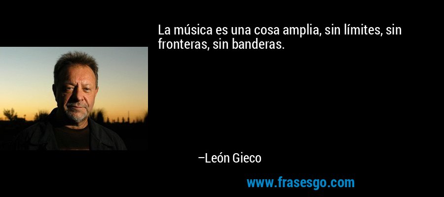 La música es una cosa amplia, sin límites, sin fronteras, sin banderas. – León Gieco