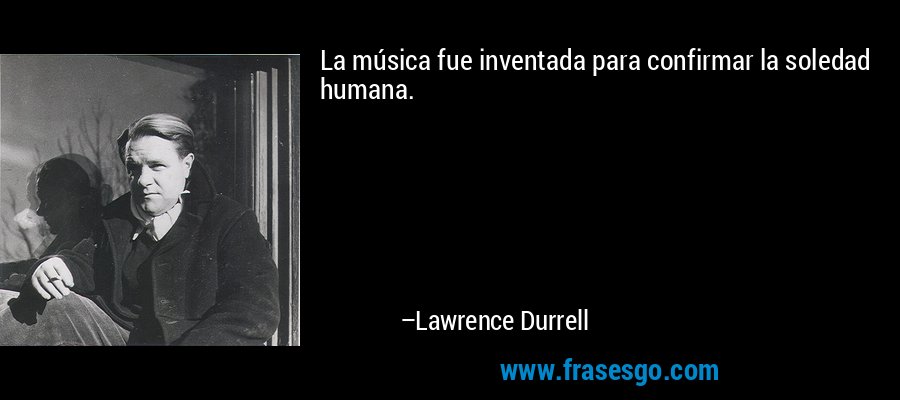 La música fue inventada para confirmar la soledad humana. – Lawrence Durrell