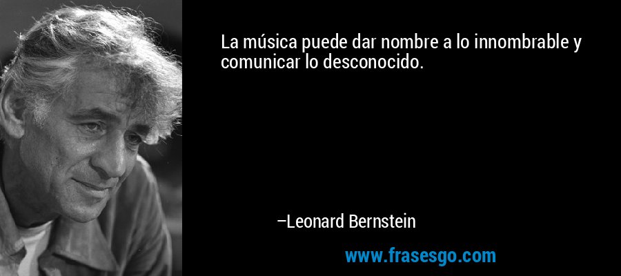 La música puede dar nombre a lo innombrable y comunicar lo desconocido. – Leonard Bernstein