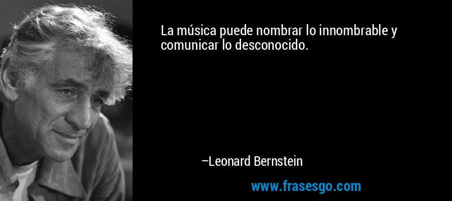 La música puede nombrar lo innombrable y comunicar lo desconocido. – Leonard Bernstein