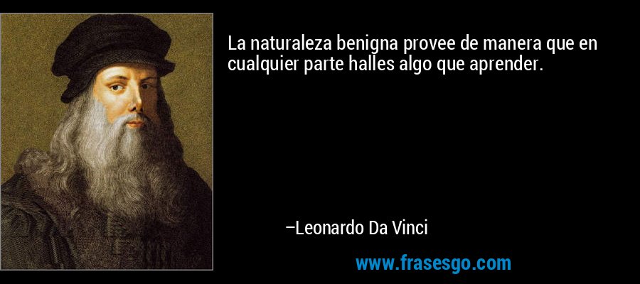 La naturaleza benigna provee de manera que en cualquier parte halles algo que aprender. – Leonardo Da Vinci
