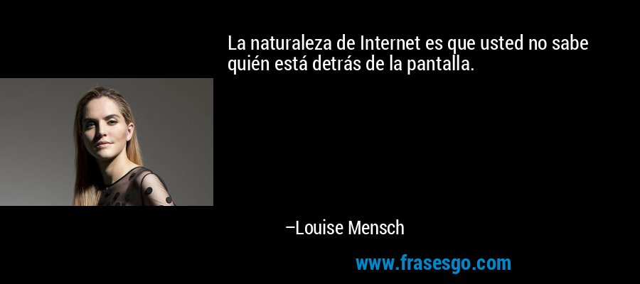 La naturaleza de Internet es que usted no sabe quién está detrás de la pantalla. – Louise Mensch