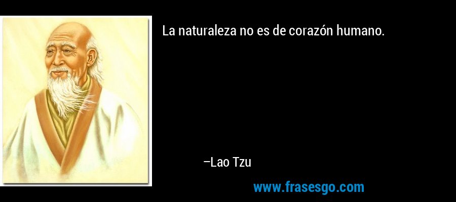 La naturaleza no es de corazón humano. – Lao Tzu