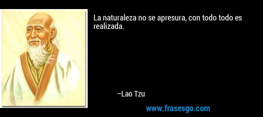 La naturaleza no se apresura, con todo todo es realizada. – Lao Tzu