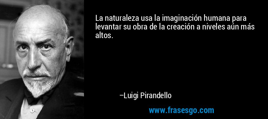 La naturaleza usa la imaginación humana para levantar su obra de la creación a niveles aún más altos. – Luigi Pirandello