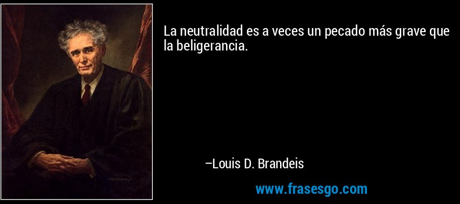 La neutralidad es a veces un pecado más grave que la beligerancia. – Louis D. Brandeis