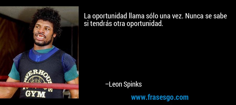 La oportunidad llama sólo una vez. Nunca se sabe si tendrás otra oportunidad. – Leon Spinks
