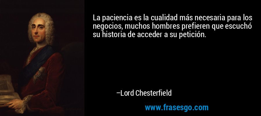 La paciencia es la cualidad más necesaria para los negocios, muchos hombres prefieren que escuchó su historia de acceder a su petición. – Lord Chesterfield