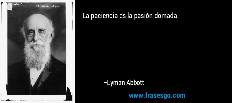 La paciencia es la pasión domada. – Lyman Abbott