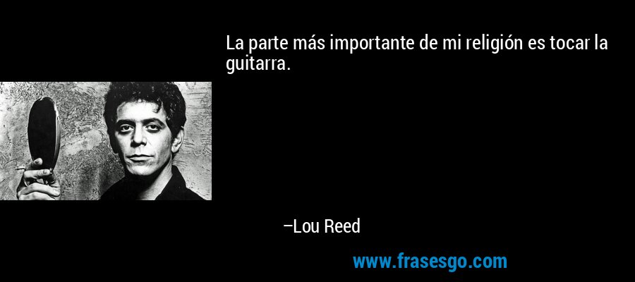 La parte más importante de mi religión es tocar la guitarra. – Lou Reed
