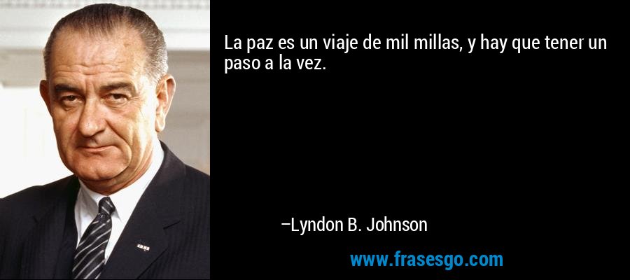 La paz es un viaje de mil millas, y hay que tener un paso a la vez. – Lyndon B. Johnson