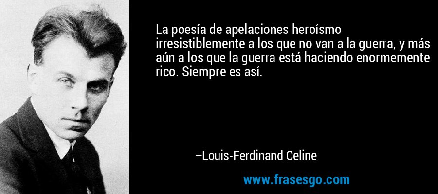 La poesía de apelaciones heroísmo irresistiblemente a los que no van a la guerra, y más aún a los que la guerra está haciendo enormemente rico. Siempre es así. – Louis-Ferdinand Celine