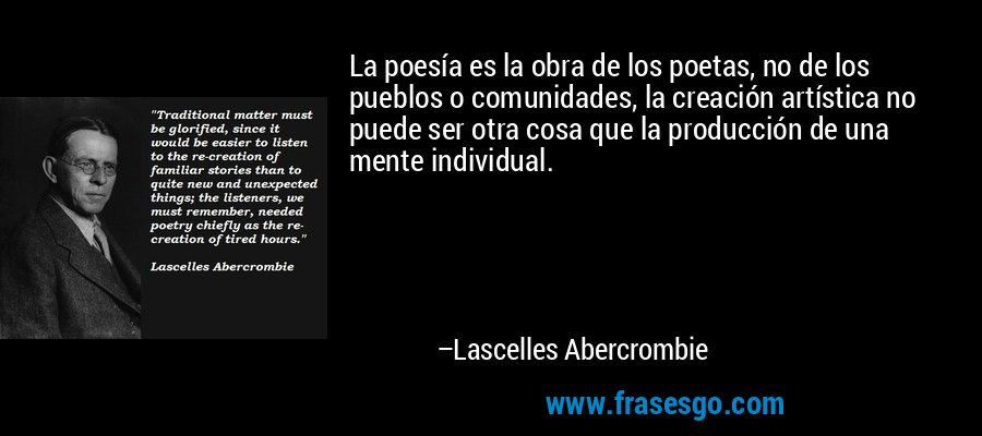 La poesía es la obra de los poetas, no de los pueblos o comunidades, la creación artística no puede ser otra cosa que la producción de una mente individual. – Lascelles Abercrombie