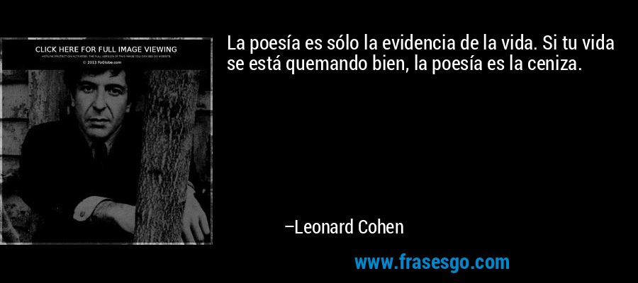 La poesía es sólo la evidencia de la vida. Si tu vida se está quemando bien, la poesía es la ceniza. – Leonard Cohen