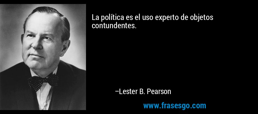 La política es el uso experto de objetos contundentes. – Lester B. Pearson