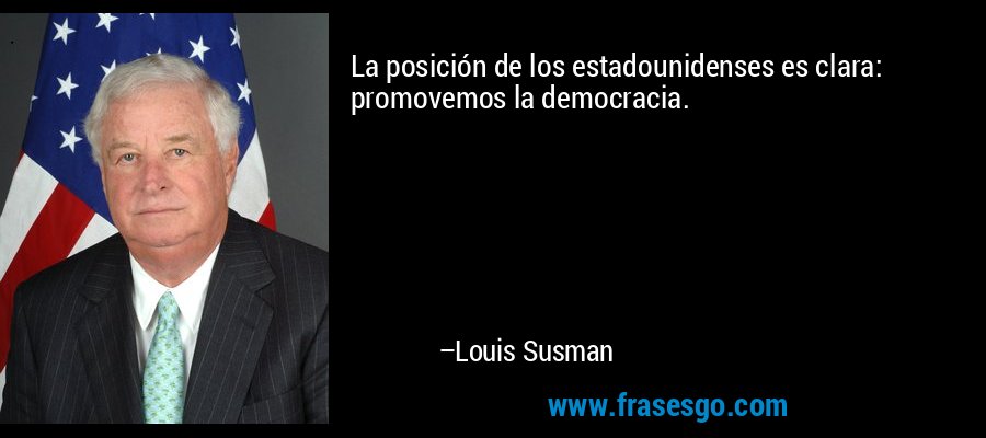 La posición de los estadounidenses es clara: promovemos la democracia. – Louis Susman