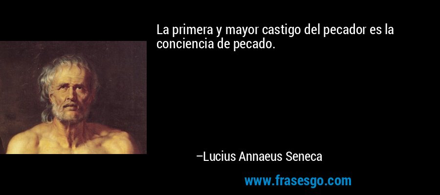 La primera y mayor castigo del pecador es la conciencia de pecado. – Lucius Annaeus Seneca