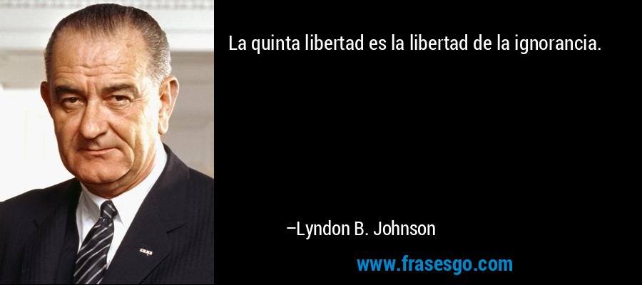 La quinta libertad es la libertad de la ignorancia. – Lyndon B. Johnson