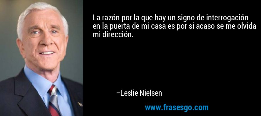 La razón por la que hay un signo de interrogación en la puerta de mi casa es por si acaso se me olvida mi dirección. – Leslie Nielsen