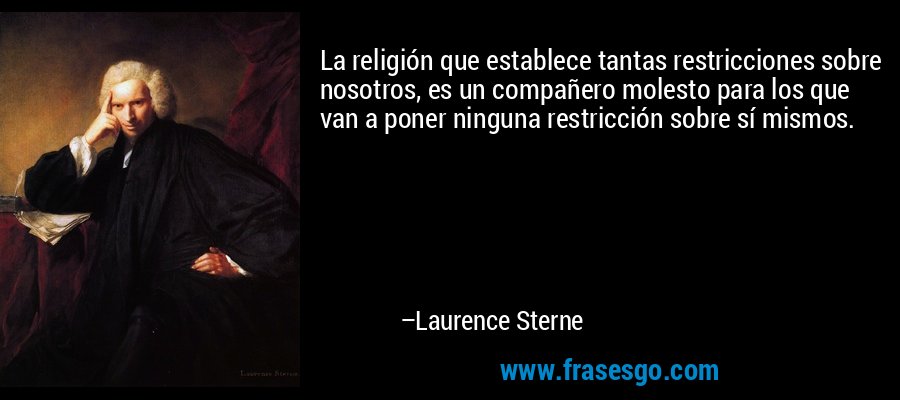 La religión que establece tantas restricciones sobre nosotros, es un compañero molesto para los que van a poner ninguna restricción sobre sí mismos. – Laurence Sterne