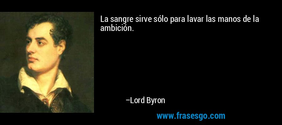 La sangre sirve sólo para lavar las manos de la ambición. – Lord Byron