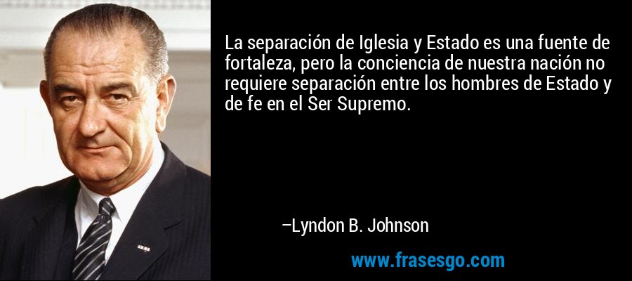 La separación de Iglesia y Estado es una fuente de fortaleza... - Lyndon B.  Johnson