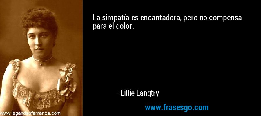 La simpatía es encantadora, pero no compensa para el dolor. – Lillie Langtry