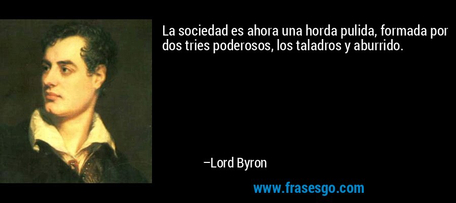 La sociedad es ahora una horda pulida, formada por dos tries poderosos, los taladros y aburrido. – Lord Byron