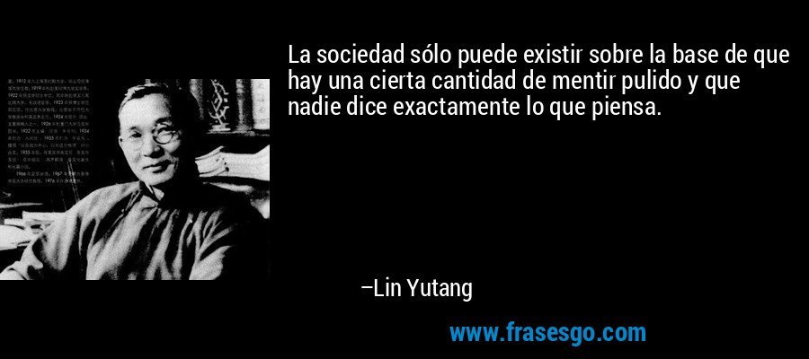 La sociedad sólo puede existir sobre la base de que hay una cierta cantidad de mentir pulido y que nadie dice exactamente lo que piensa. – Lin Yutang