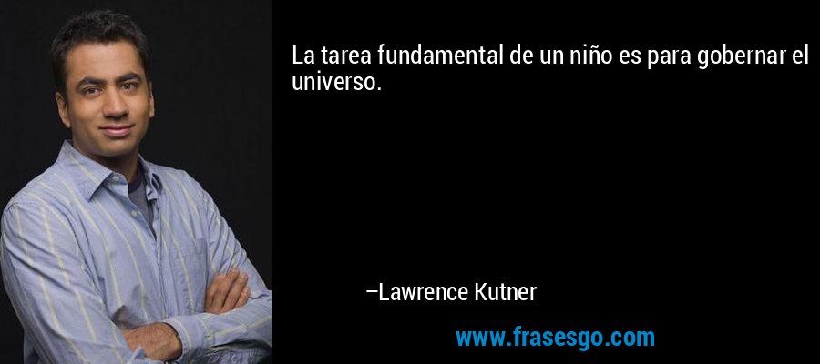 La tarea fundamental de un niño es para gobernar el universo. – Lawrence Kutner