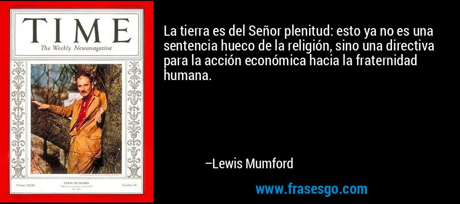 La tierra es del Señor plenitud: esto ya no es una sentencia hueco de la religión, sino una directiva para la acción económica hacia la fraternidad humana. – Lewis Mumford