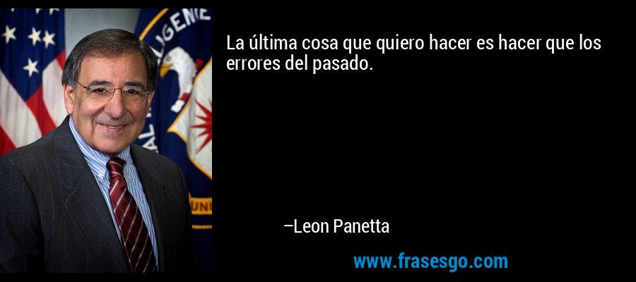 La última cosa que quiero hacer es hacer que los errores del pasado. – Leon Panetta
