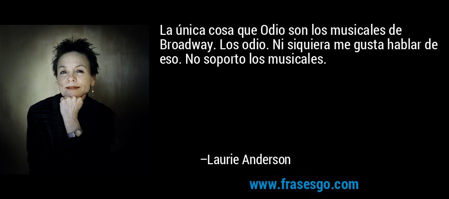La única cosa que Odio son los musicales de Broadway. Los odio. Ni siquiera me gusta hablar de eso. No soporto los musicales. – Laurie Anderson