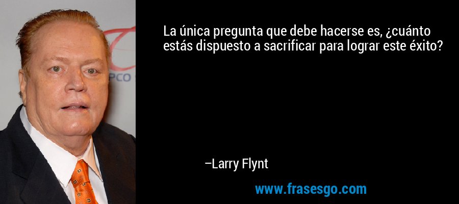 La única pregunta que debe hacerse es, ¿cuánto estás dispuesto a sacrificar para lograr este éxito? – Larry Flynt