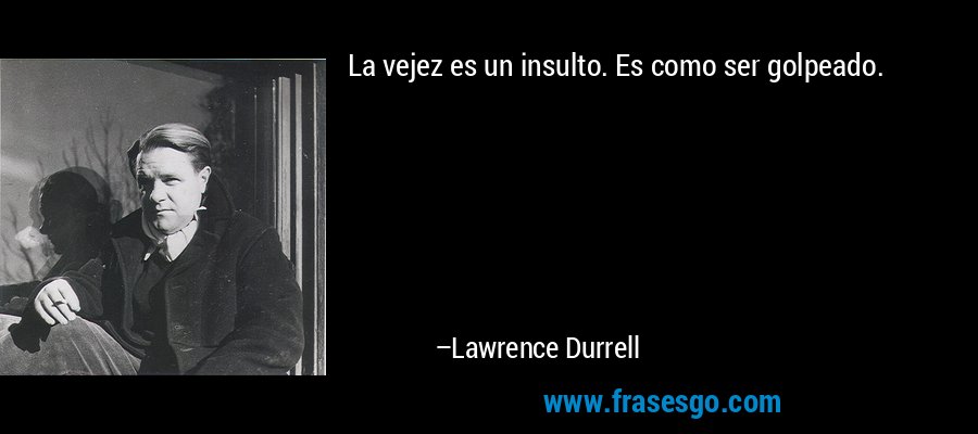 La vejez es un insulto. Es como ser golpeado. – Lawrence Durrell