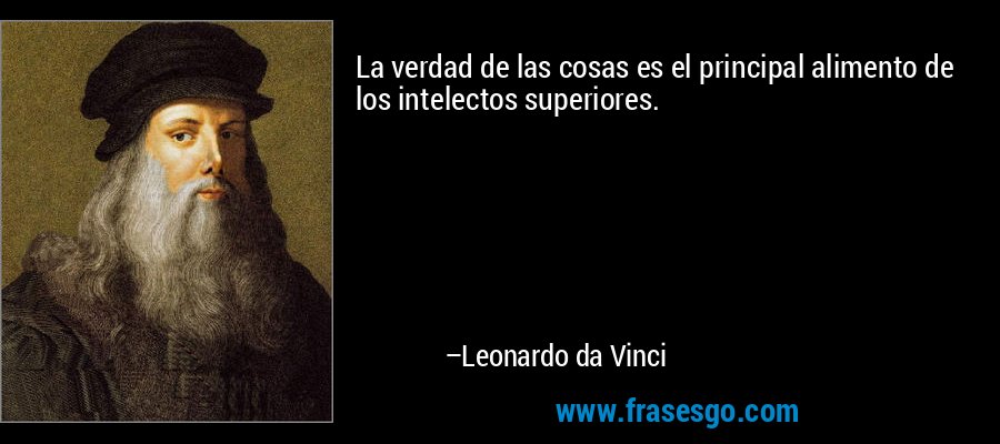 La verdad de las cosas es el principal alimento de los intelectos superiores. – Leonardo da Vinci
