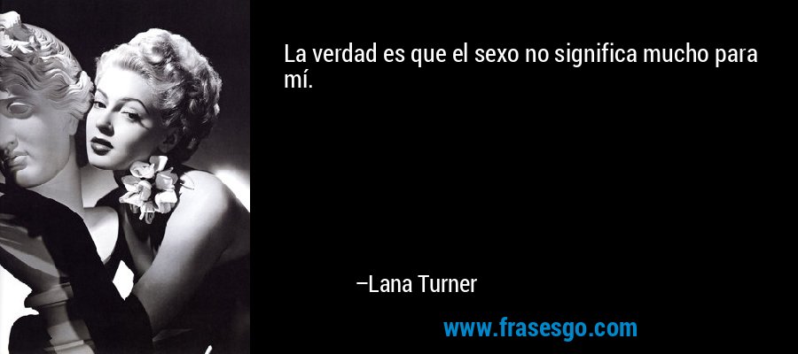 La verdad es que el sexo no significa mucho para mí. – Lana Turner
