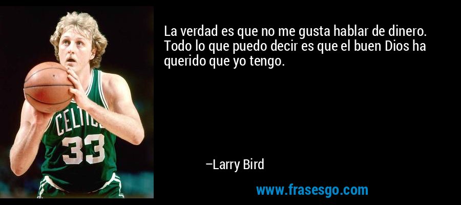 La verdad es que no me gusta hablar de dinero. Todo lo que puedo decir es que el buen Dios ha querido que yo tengo. – Larry Bird