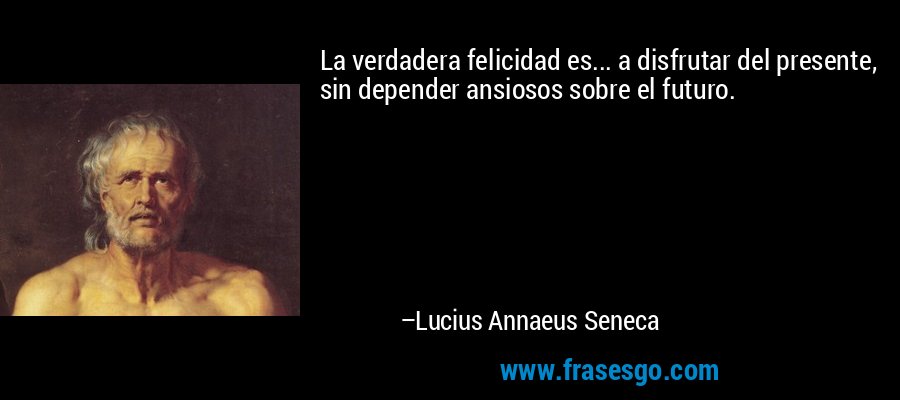 La verdadera felicidad es... a disfrutar del presente, sin depender ansiosos sobre el futuro. – Lucius Annaeus Seneca