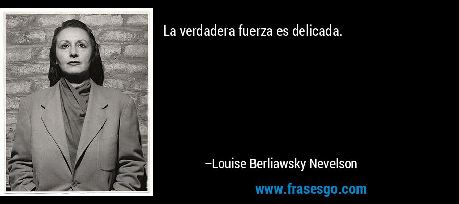 La verdadera fuerza es delicada. – Louise Berliawsky Nevelson