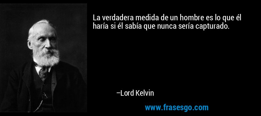 La verdadera medida de un hombre es lo que él haría si él sabía que nunca sería capturado. – Lord Kelvin
