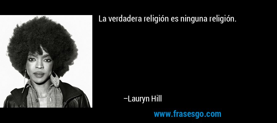 La verdadera religión es ninguna religión. – Lauryn Hill