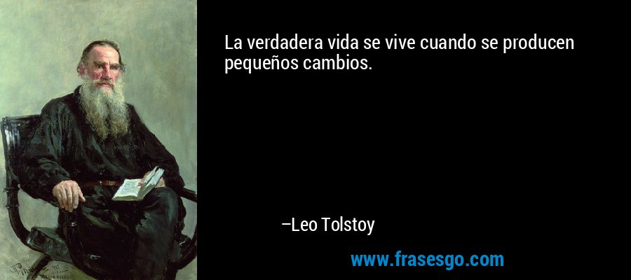 La verdadera vida se vive cuando se producen pequeños cambios. – Leo Tolstoy